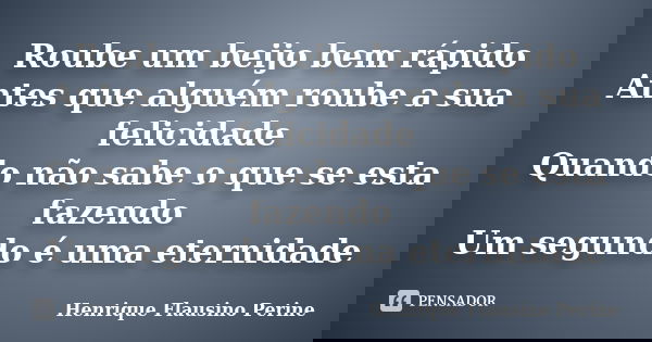 Roube um beijo bem rápido Antes que alguém roube a sua felicidade Quando não sabe o que se esta fazendo Um segundo é uma eternidade... Frase de Henrique Flausino Perine.