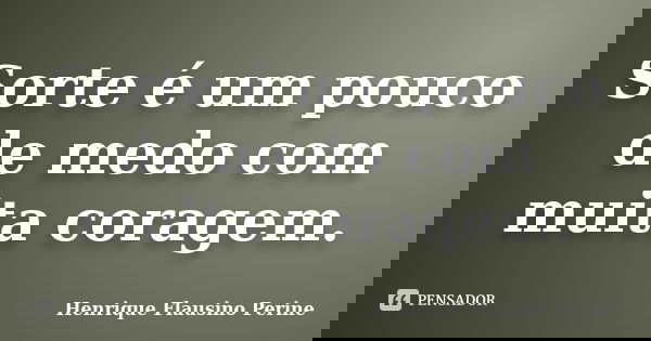 Sorte é um pouco de medo com muita coragem.... Frase de Henrique Flausino Perine.