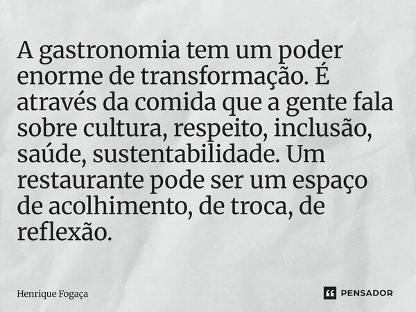 A gastronomia tem um poder enorme de transformação. É através da comida que a gente fala sobre cultura, respeito, inclusão, saúde, sustentabilidade. Um restaur... Frase de Henrique Fogaça.