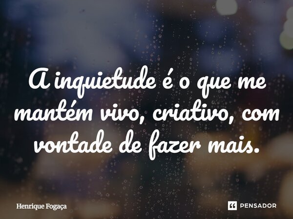 A inquietude é o que me mantém vivo, criativo, com vontade de fazer mais.... Frase de Henrique Fogaça.