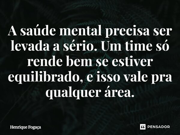 A saúde mental precisa ser levada a sério. Um time só rende bem se estiver equilibrado, e isso vale pra qualquer área.... Frase de Henrique Fogaça.