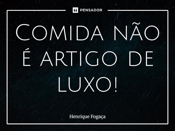⁠Comida não é artigo de luxo!... Frase de Henrique Fogaça.