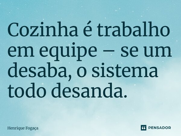 Cozinha é trabalho em equipe – se um desaba, o sistema todo desanda.... Frase de Henrique Fogaça.
