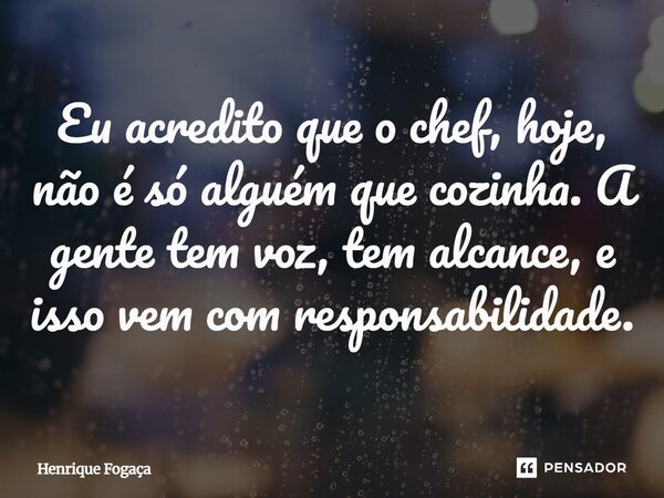 Eu acredito que o chef, hoje, não é só alguém que cozinha. A gente tem voz, tem alcance, e isso vem com responsabilidade.... Frase de Henrique Fogaça.