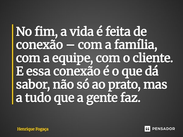 No fim, a vida é feita de conexão – com a família, com a equipe, com o cliente. E essa conexão é o que dá sabor, não só ao prato, mas a tudo que a gente faz.... Frase de Henrique Fogaça.