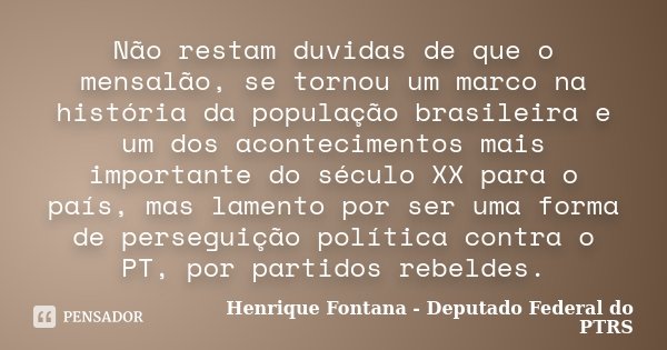 Não restam duvidas de que o mensalão, se tornou um marco na história da população brasileira e um dos acontecimentos mais importante do século XX para o país, m... Frase de Henrique Fontana - Deputado Federal do PTRS.