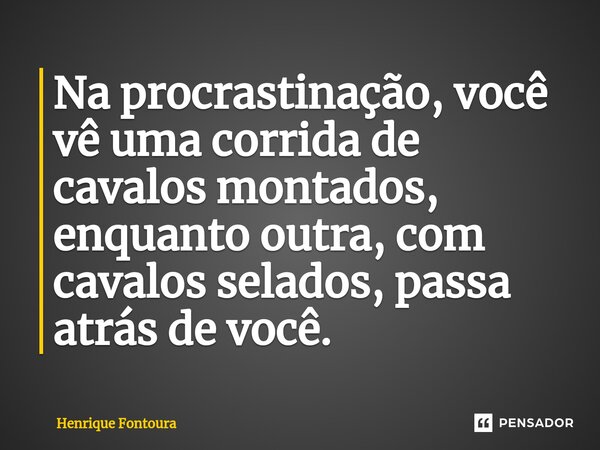 Na procrastinação, você vê uma corrida de cavalos montados, enquanto outra, com cavalos selados, passa atrás de você.⁠... Frase de Henrique Fontoura.