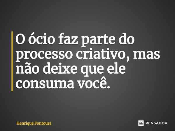 O ócio faz parte do processo criativo, mas não deixe que ele consuma você.⁠... Frase de Henrique Fontoura.