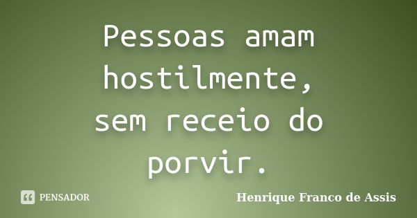 Pessoas amam hostilmente, sem receio do porvir.... Frase de Henrique Franco de Assis.