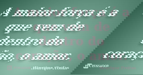 A maior força é a que vem de dentro do coração, o amor.... Frase de Henrique Freitas.