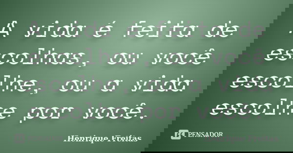 A vida é feita de escolhas, ou você escolhe, ou a vida escolhe por você.... Frase de Henrique Freitas.
