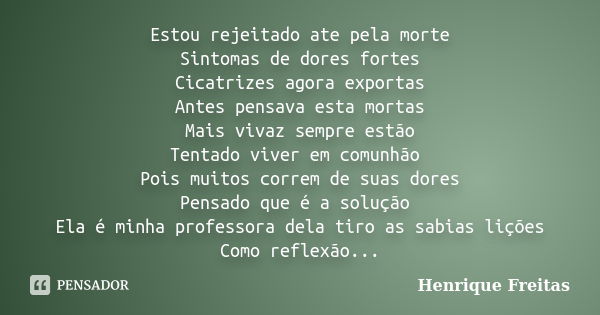 Estou rejeitado ate pela morte Sintomas de dores fortes Cicatrizes agora exportas Antes pensava esta mortas Mais vivaz sempre estão Tentado viver em comunhão Po... Frase de Henrique Freitas.