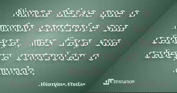 Nunca deixe que o mundo controle sua cabeça, mas faça sua cabeça controlar o mundo.... Frase de Henrique Freitas.