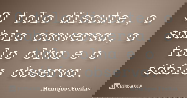 O tolo discute, o sábio conversa, o tolo olha e o sábio observa.... Frase de Henrique Freitas.