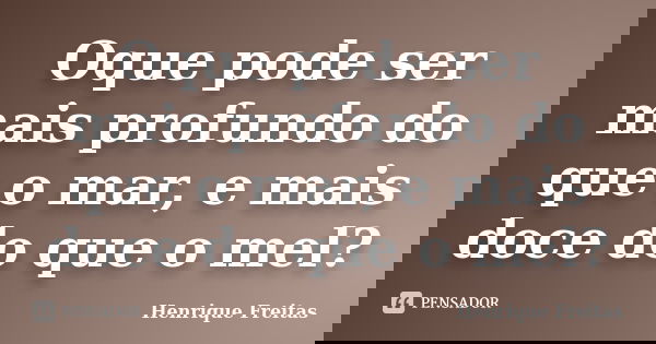 Oque pode ser mais profundo do que o mar, e mais doce do que o mel?... Frase de Henrique Freitas.