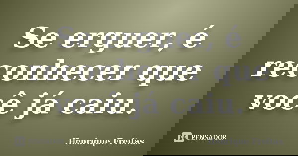 Se erguer, é reconhecer que você já caiu.... Frase de Henrique Freitas.