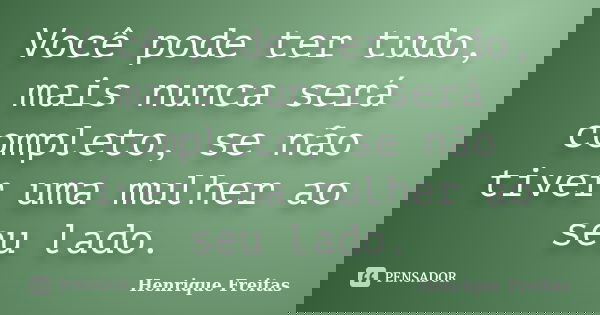 Você pode ter tudo, mais nunca será completo, se não tiver uma mulher ao seu lado.... Frase de Henrique Freitas.