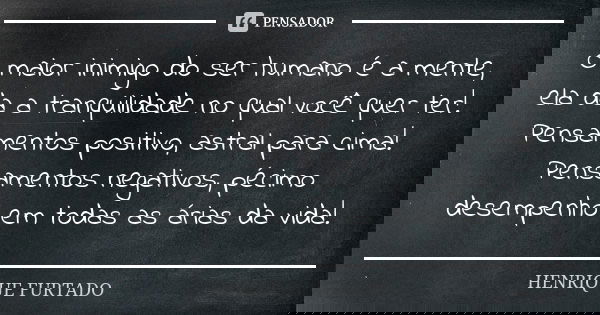 O maior inimigo do ser humano é a mente, ela da a tranquilidade no qual você quer ter! Pensamentos positivo, astral para cima! Pensamentos negativos, pécimo des... Frase de HENRIQUE FURTADO.