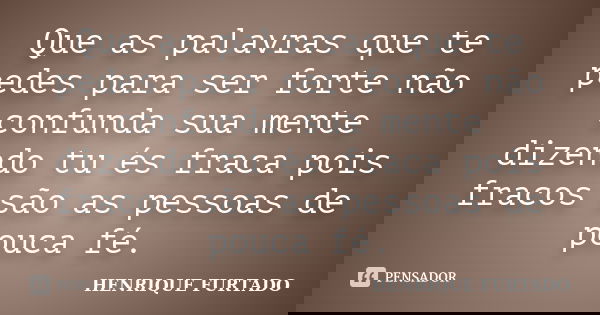 Que as palavras que te pedes para ser forte não confunda sua mente dizendo tu és fraca pois fracos são as pessoas de pouca fé.... Frase de HENRIQUE FURTADO.