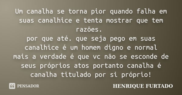 Um canalha se torna pior quando falha em suas canalhice e tenta mostrar que tem razões. por que até. que seja pego em suas canalhice é um homem digno e normal m... Frase de HENRIQUE FURTADO.