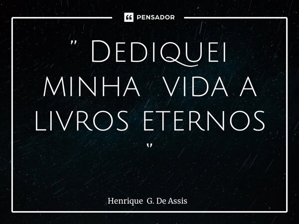 ⁠⁠’’ Dediquei minha vida a livros eternos ‘’... Frase de Henrique G. De Assis.
