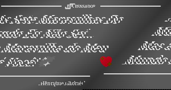As Sete Maravilhas Do Mundo Eu Não Sei... Mas a Maravilha do Meu Mundo é Você!💖... Frase de Henrique Gabriel.