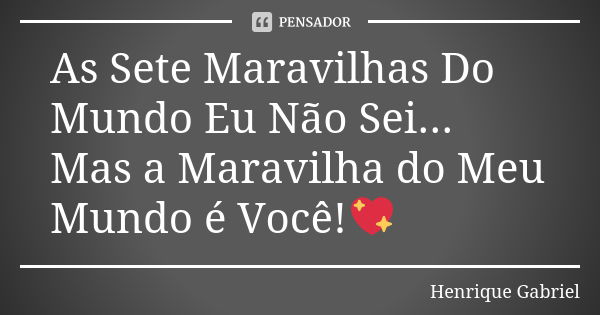 As Sete Maravilhas Do Mundo Eu Não Sei... Mas a Maravilha do Meu Mundo é Você!💖... Frase de Henrique Gabriel.