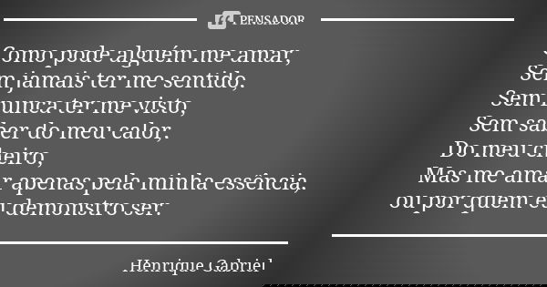 Como pode alguém me amar, Sem jamais ter me sentido, Sem nunca ter me visto, Sem saber do meu calor, Do meu cheiro, Mas me amar apenas pela minha essência, ou p... Frase de Henrique Gabriel.