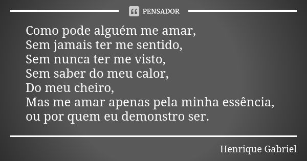 Como pode alguém me amar, Sem jamais ter me sentido, Sem nunca ter me visto, Sem saber do meu calor, Do meu cheiro, Mas me amar apenas pela minha essência, ou p... Frase de Henrique Gabriel.