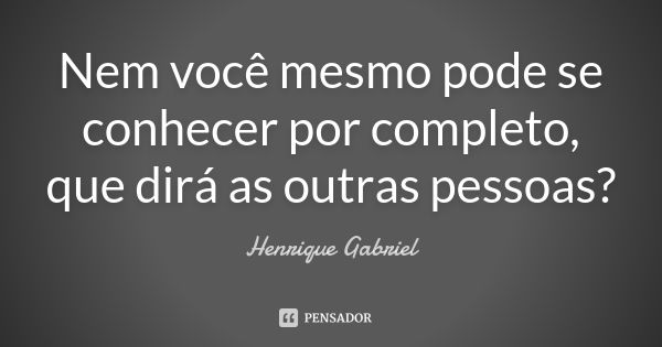 Nem você mesmo pode se conhecer por completo, que dirá as outras pessoas?... Frase de Henrique Gabriel.