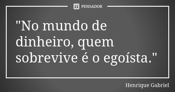 "No mundo de dinheiro, quem sobrevive é o egoísta."... Frase de Henrique Gabriel.