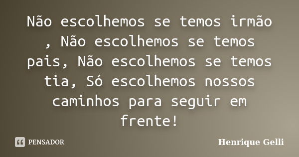 Não escolhemos se temos irmão , Não escolhemos se temos pais, Não escolhemos se temos tia, Só escolhemos nossos caminhos para seguir em frente!... Frase de Henrique Gelli.