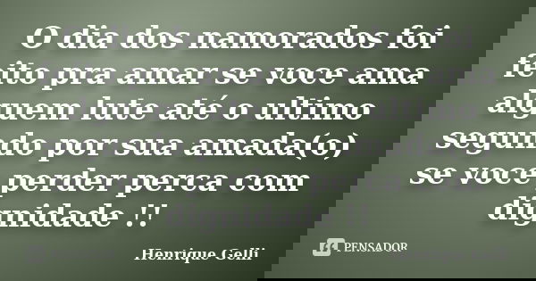 O dia dos namorados foi feito pra amar se voce ama alguem lute até o ultimo segundo por sua amada(o) se voce perder perca com dignidade !!... Frase de Henrique Gelli.