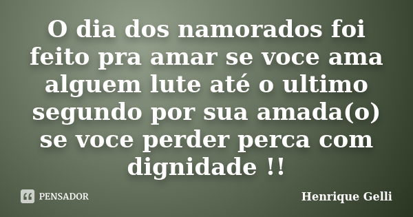 O dia dos namorados foi feito pra amar se voce ama alguem lute até o ultimo segundo por sua amada(o) se voce perder perca com dignidade !!... Frase de Henrique Gelli.