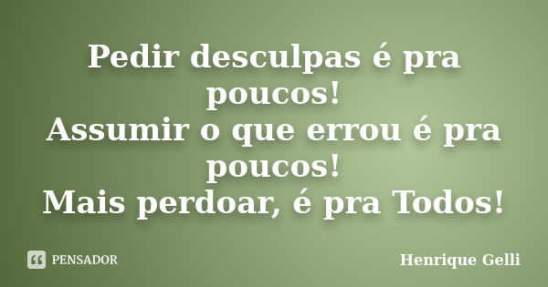 Pedir desculpas é pra poucos! Assumir o que errou é pra poucos! Mais perdoar, é pra Todos!... Frase de Henrique Gelli.