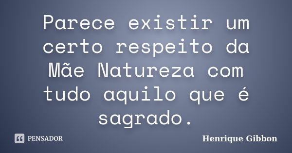 Parece existir um certo respeito da Mãe Natureza com tudo aquilo que é sagrado.... Frase de Henrique Gibbon.