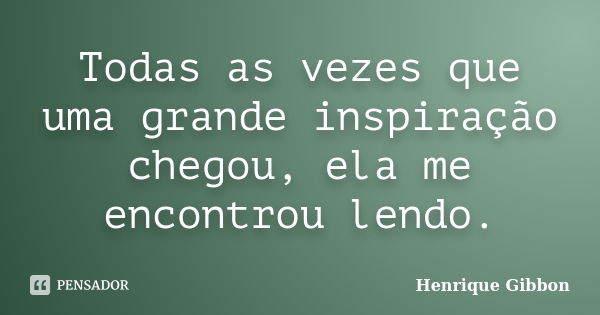 Todas as vezes que uma grande inspiração chegou, ela me encontrou lendo.... Frase de Henrique Gibbon.