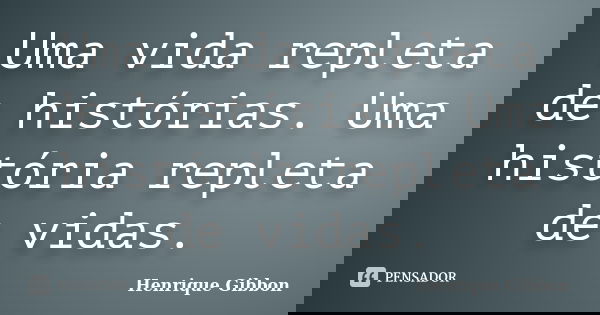 Uma vida repleta de histórias. Uma história repleta de vidas.... Frase de Henrique Gibbon.