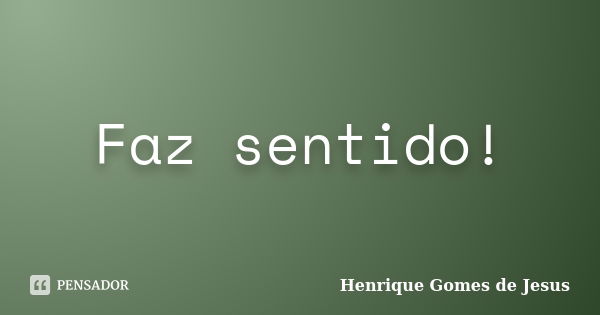 Faz sentido!... Frase de Henrique Gomes de Jesus.