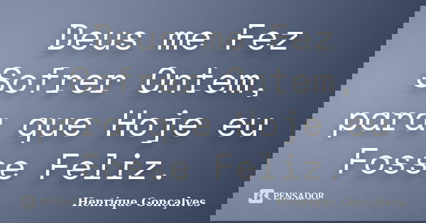 Deus me Fez Sofrer Ontem, para que Hoje eu Fosse Feliz.... Frase de Henrique Gonçalves.
