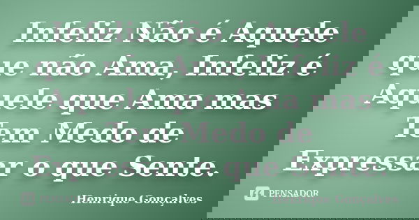 Infeliz Não é Aquele que não Ama, Infeliz é Aquele que Ama mas Tem Medo de Expressar o que Sente.... Frase de Henrique Gonçalves.