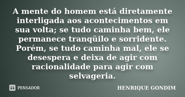 A mente do homem está diretamente interligada aos acontecimentos em sua volta; se tudo caminha bem, ele permanece tranqüilo e sorridente. Porém, se tudo caminha... Frase de Henrique Gondim.