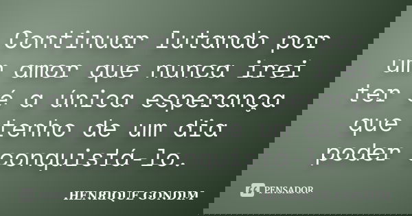 Continuar lutando por um amor que nunca irei ter é a única esperança que tenho de um dia poder conquistá-lo.... Frase de Henrique Gondim.
