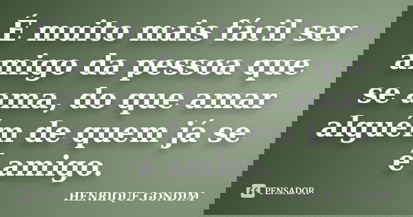 É muito mais fácil ser amigo da pessoa que se ama, do que amar alguém de quem já se é amigo.... Frase de Henrique Gondim.