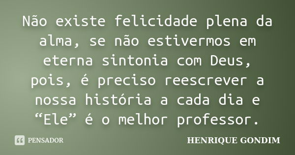 Não existe felicidade plena da alma, se não estivermos em eterna sintonia com Deus, pois, é preciso reescrever a nossa história a cada dia e “Ele” é o melhor pr... Frase de Henrique Gondim.