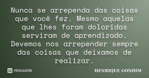 Nunca se arrependa das coisas que você fez. Mesmo aquelas que lhes foram doloridas serviram de aprendizado. Devemos nos arrepender sempre das coisas que deixamo... Frase de Henrique Gondim.