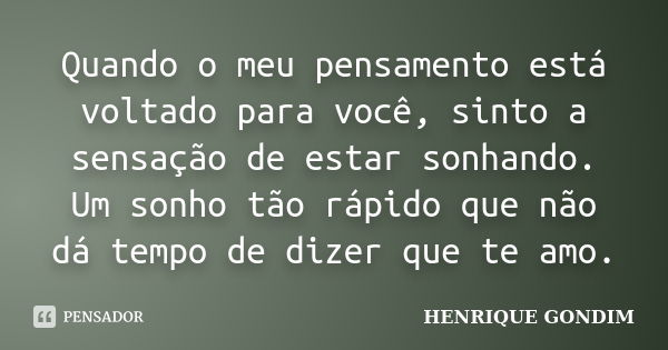 Quando o meu pensamento está voltado para você, sinto a sensação de estar sonhando. Um sonho tão rápido que não dá tempo de dizer que te amo.... Frase de Henrique Gondim.