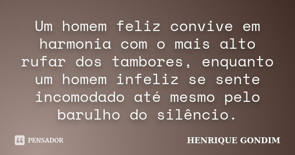 Um homem feliz convive em harmonia com o mais alto rufar dos tambores, enquanto um homem infeliz se sente incomodado até mesmo pelo barulho do silêncio.... Frase de Henrique Gondim.