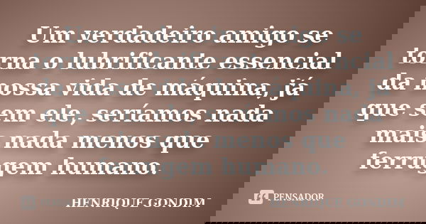 Um verdadeiro amigo se torna o lubrificante essencial da nossa vida de máquina, já que sem ele, seríamos nada mais nada menos que ferrugem humano.... Frase de Henrique Gondim.