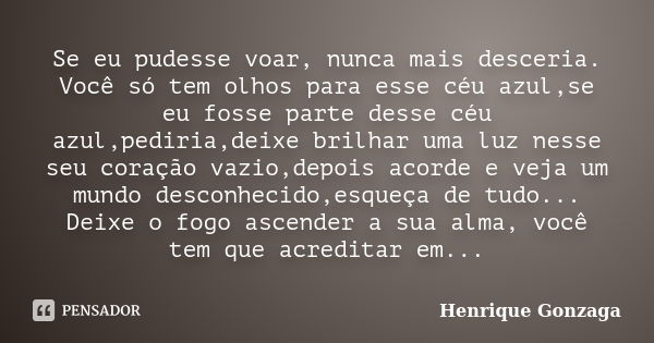 Se eu pudesse voar, nunca mais desceria. Você só tem olhos para esse céu azul,se eu fosse parte desse céu azul,pediria,deixe brilhar uma luz nesse seu coração v... Frase de Henrique Gonzaga.